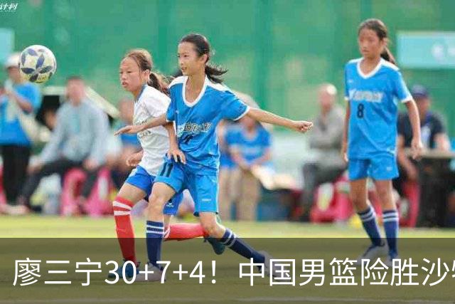 廖三宁30+7+4！中国男篮险胜沙特！晋级亚运会半决赛